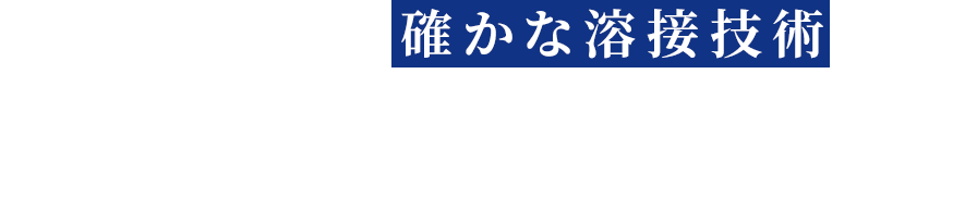 業界屈指の確かな溶接技術でお客様に最高の満足をお届けします